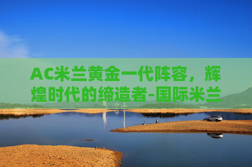 AC米兰黄金一代阵容，辉煌时代的缔造者-国际米兰黄金一代