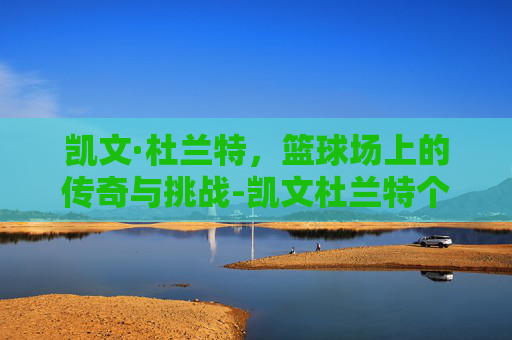 凯文·杜兰特，篮球场上的传奇与挑战-凯文杜兰特个人简介