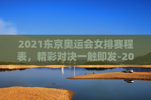 2021东京奥运会女排赛程表，精彩对决一触即发-2021东京奥运会女排最新消息