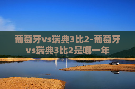 葡萄牙vs瑞典3比2-葡萄牙vs瑞典3比2是哪一年
