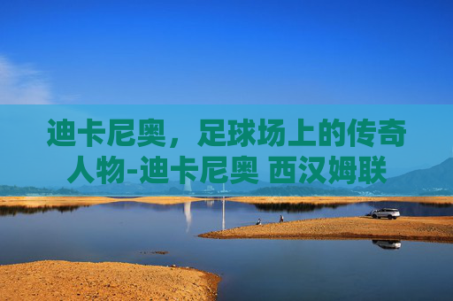 迪卡尼奥，足球场上的传奇人物-迪卡尼奥 西汉姆联
