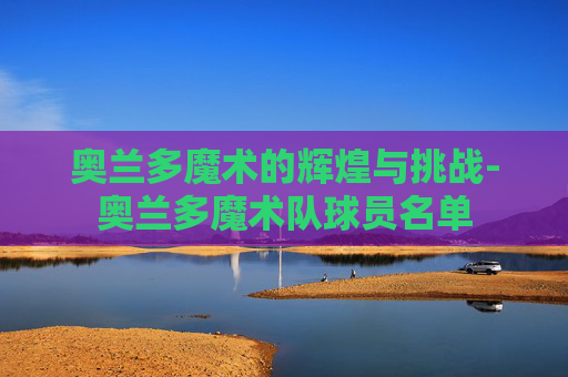 奥兰多魔术的辉煌与挑战-奥兰多魔术队球员名单