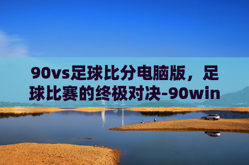 90vs足球比分电脑版，足球比赛的终极对决-90win足球比分网