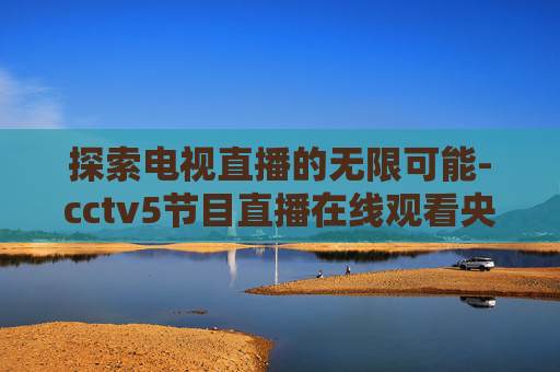 探索电视直播的无限可能-cctv5节目直播在线观看央视网