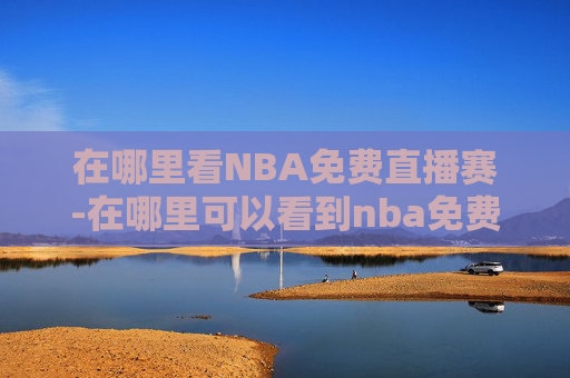 在哪里看NBA免费直播赛-在哪里可以看到nba免费直播