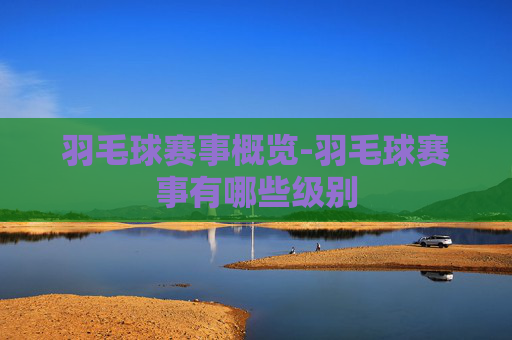 羽毛球赛事概览-羽毛球赛事有哪些级别