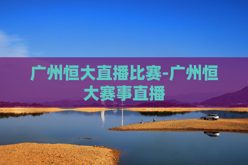 广州恒大直播比赛-广州恒大赛事直播