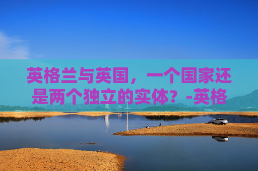 英格兰与英国，一个国家还是两个独立的实体？-英格兰是哪个国家