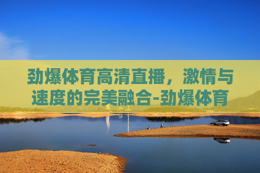 劲爆体育高清直播，激情与速度的完美融合-劲爆体育直播网