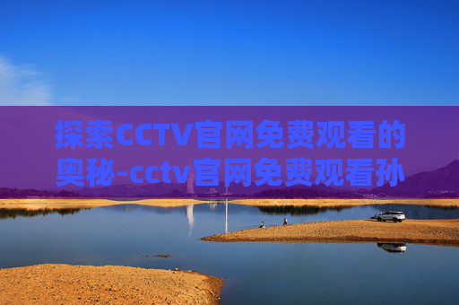 探索CCTV官网免费观看的奥秘-cctv官网免费观看孙颖莎直播