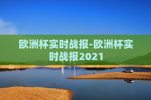 欧洲杯实时战报-欧洲杯实时战报2021