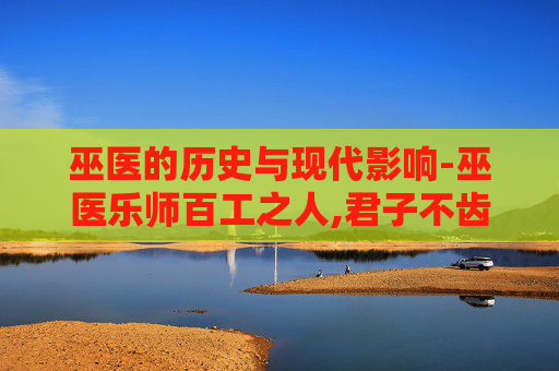 巫医的历史与现代影响-巫医乐师百工之人,君子不齿,今其智乃反不能及翻译