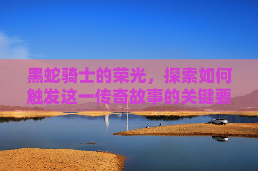 黑蛇骑士的荣光，探索如何触发这一传奇故事的关键要素-黑骑蛇精