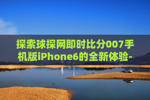 探索球探网即时比分007手机版iPhone6的全新体验-球探网比分007足球即时比分 百度完场比分