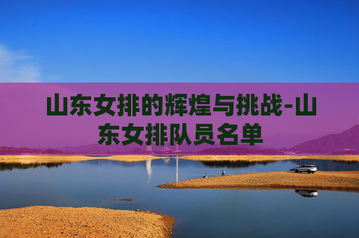 山东女排的辉煌与挑战-山东女排队员名单
