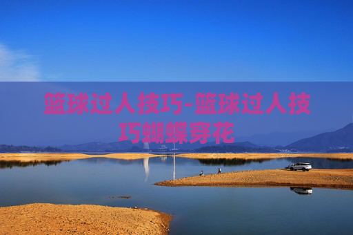 篮球过人技巧-篮球过人技巧蝴蝶穿花