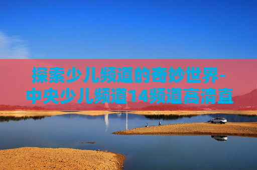 探索少儿频道的奇妙世界-中央少儿频道14频道高清直播