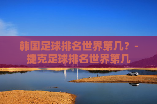 韩国足球排名世界第几？-捷克足球排名世界第几