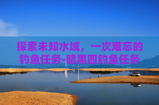 探索未知水域，一次难忘的钓鱼任务-暗黑四钓鱼任务