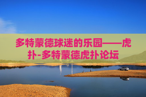 多特蒙德球迷的乐园——虎扑-多特蒙德虎扑论坛