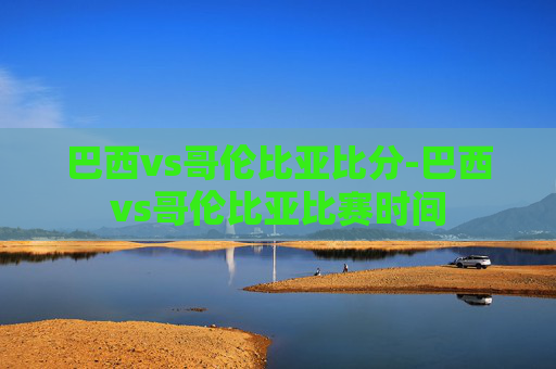 巴西vs哥伦比亚比分-巴西vs哥伦比亚比赛时间