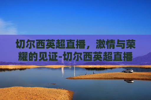 切尔西英超直播，激情与荣耀的见证-切尔西英超直播在哪看