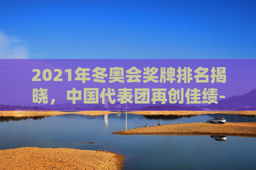 2021年冬奥会奖牌排名揭晓，中国代表团再创佳绩-冬奥会奖牌榜最新排名