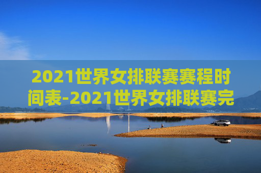 2021世界女排联赛赛程时间表-2021世界女排联赛完整赛程