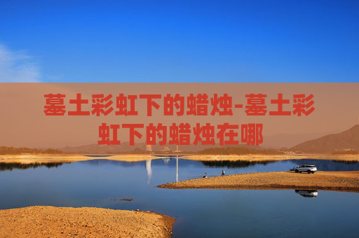 墓土彩虹下的蜡烛-墓土彩虹下的蜡烛在哪