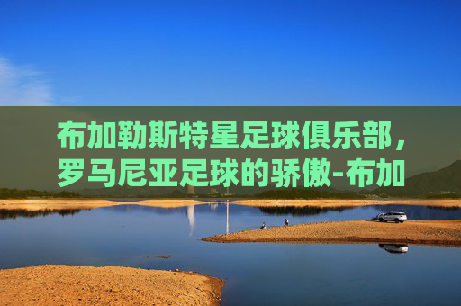 布加勒斯特星足球俱乐部，罗马尼亚足球的骄傲-布加勒斯特星足球俱乐部又叫什么名字