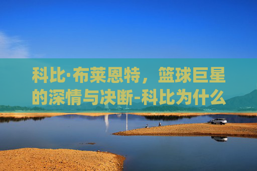 科比·布莱恩特，篮球巨星的深情与决断-科比为什么不把gigi丢出去了