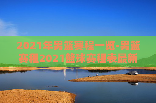 2021年男篮赛程一览-男篮赛程2021篮球赛程表最新