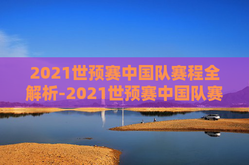 2021世预赛中国队赛程全解析-2021世预赛中国队赛程表