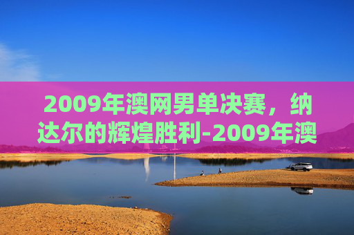 2009年澳网男单决赛，纳达尔的辉煌胜利-2009年澳网男单决赛视频