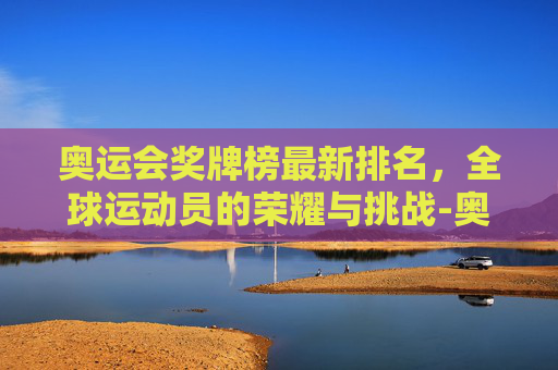 奥运会奖牌榜最新排名，全球运动员的荣耀与挑战-奥运会,奖牌榜