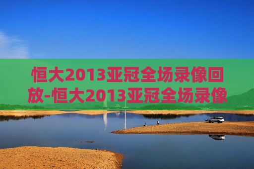 恒大2013亚冠全场录像回放-恒大2013亚冠全场录像回放