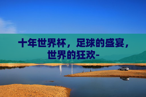 十年世界杯，足球的盛宴，世界的狂欢-