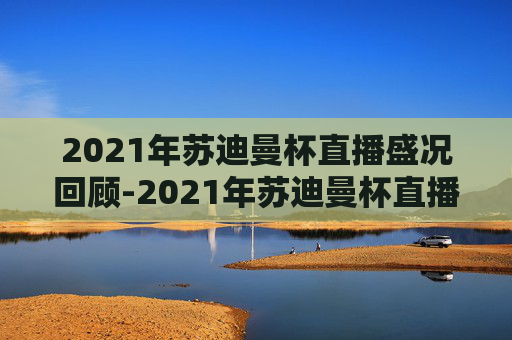 2021年苏迪曼杯直播盛况回顾-2021年苏迪曼杯直播视频