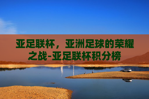 亚足联杯，亚洲足球的荣耀之战-亚足联杯积分榜