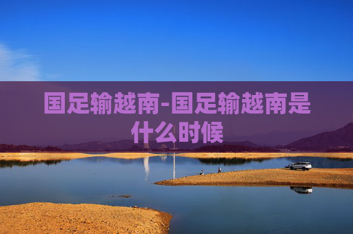 国足输越南-国足输越南是什么时候