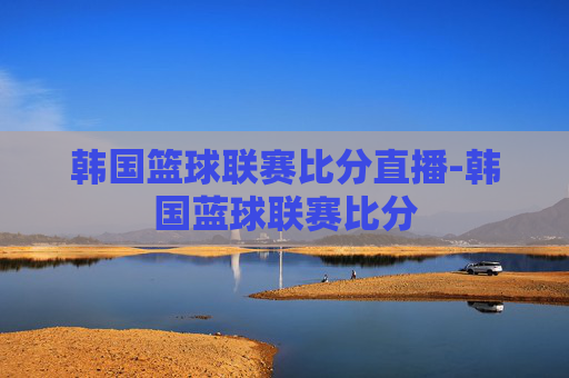 韩国篮球联赛比分直播-韩国蓝球联赛比分