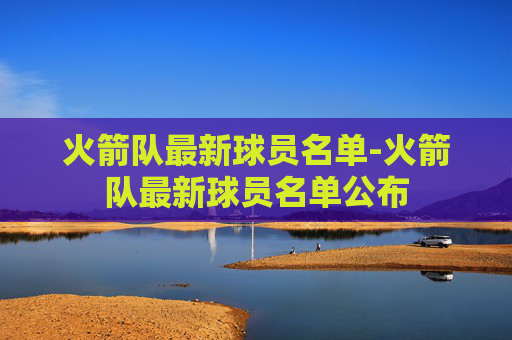 火箭队最新球员名单-火箭队最新球员名单公布