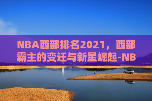 NBA西部排名2021，西部霸主的变迁与新星崛起-NBA西部排名前十确定