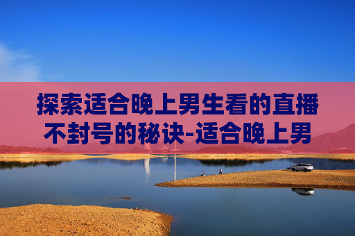 探索适合晚上男生看的直播不封号的秘诀-适合晚上男生看的直播不封号的网站