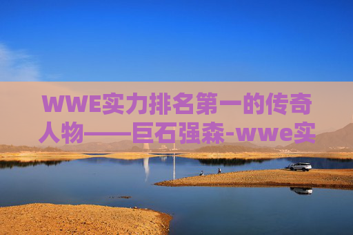 WWE实力排名第一的传奇人物——巨石强森-wwe实力排名第一女的