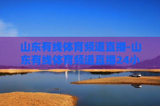 山东有线体育频道直播-山东有线体育频道直播24小时直播