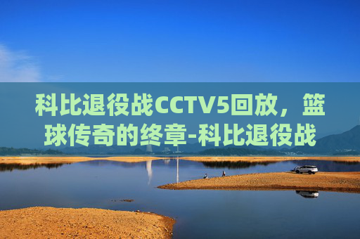 科比退役战CCTV5回放，篮球传奇的终章-科比退役战央视回放