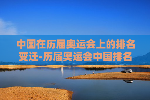 中国在历届奥运会上的排名变迁-历届奥运会中国排名第几