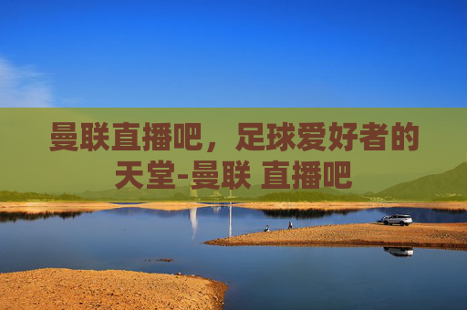 曼联直播吧，足球爱好者的天堂-曼联 直播吧