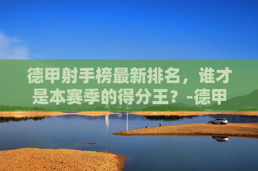德甲射手榜最新排名，谁才是本赛季的得分王？-德甲 射手榜